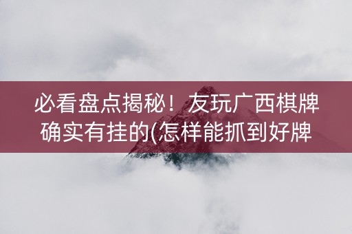 必看盘点揭秘！友玩广西棋牌确实有挂的(怎样能抓到好牌)