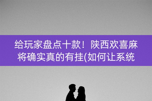 给玩家盘点十款！陕西欢喜麻将确实真的有挂(如何让系统发好牌)