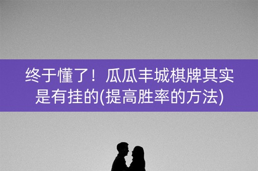 终于懂了！瓜瓜丰城棋牌其实是有挂的(提高胜率的方法)