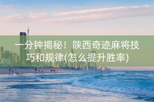 一分钟揭秘！陕西奇迹麻将技巧和规律(怎么提升胜率)