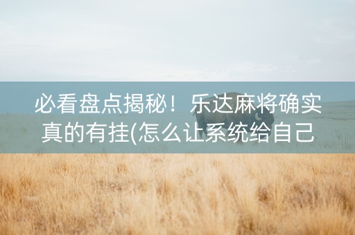 必看盘点揭秘！乐达麻将确实真的有挂(怎么让系统给自己好牌)
