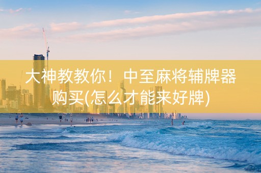 大神教教你！中至麻将辅牌器购买(怎么才能来好牌)