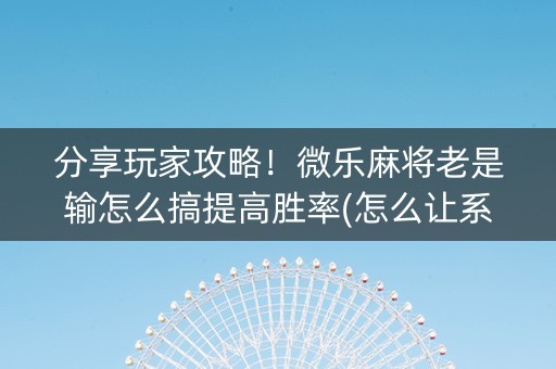 分享玩家攻略！微乐麻将老是输怎么搞提高胜率(怎么让系统给你发好牌)