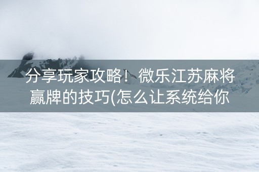 分享玩家攻略！微乐江苏麻将赢牌的技巧(怎么让系统给你发好牌)