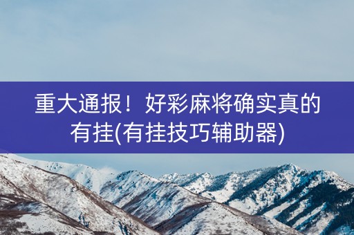 重大通报！好彩麻将确实真的有挂(有挂技巧辅助器)