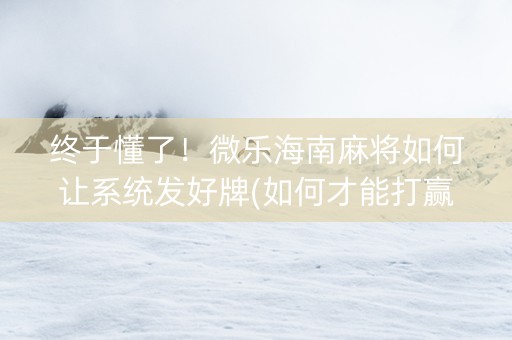 终于懂了！微乐海南麻将如何让系统发好牌(如何才能打赢)