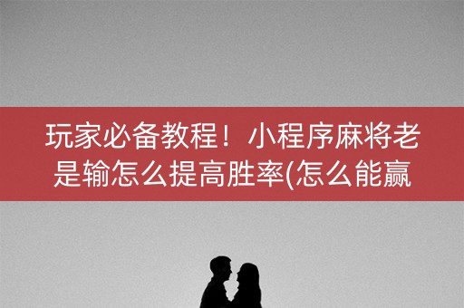 玩家必备教程！小程序麻将老是输怎么提高胜率(怎么能赢发牌规律)