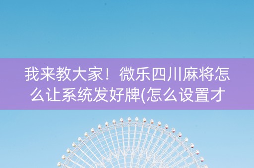 我来教大家！微乐四川麻将怎么让系统发好牌(怎么设置才能赢)