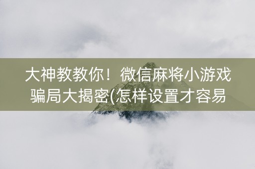 大神教教你！微信麻将小游戏骗局大揭密(怎样设置才容易赢)
