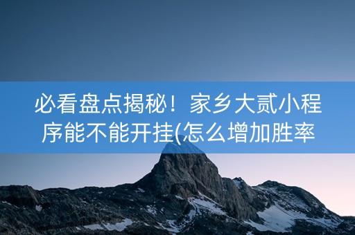必看盘点揭秘！家乡大贰小程序能不能开挂(怎么增加胜率)