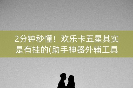 2分钟秒懂！欢乐卡五星其实是有挂的(助手神器外辅工具)