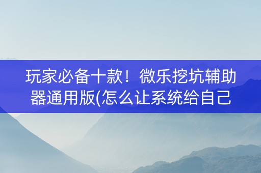 玩家必备十款！微乐挖坑辅助器通用版(怎么让系统给自己好牌)