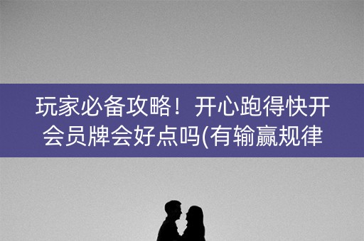 玩家必备攻略！开心跑得快开会员牌会好点吗(有输赢规律吗)