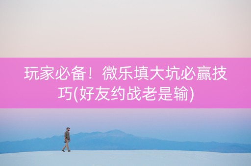 玩家必备！微乐填大坑必赢技巧(好友约战老是输)