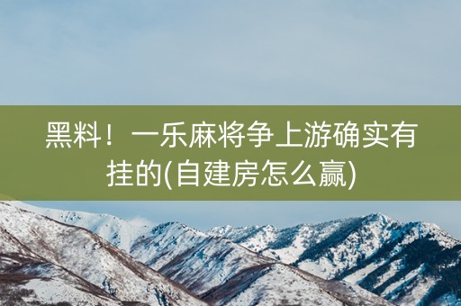 黑料！一乐麻将争上游确实有挂的(自建房怎么赢)