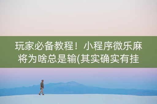 玩家必备教程！小程序微乐麻将为啥总是输(其实确实有挂)