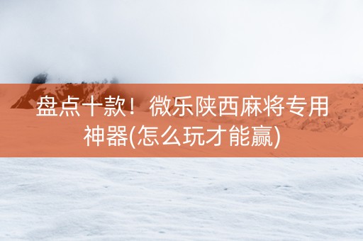盘点十款！微乐陕西麻将专用神器(怎么玩才能赢)