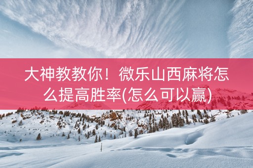大神教教你！微乐山西麻将怎么提高胜率(怎么可以赢)