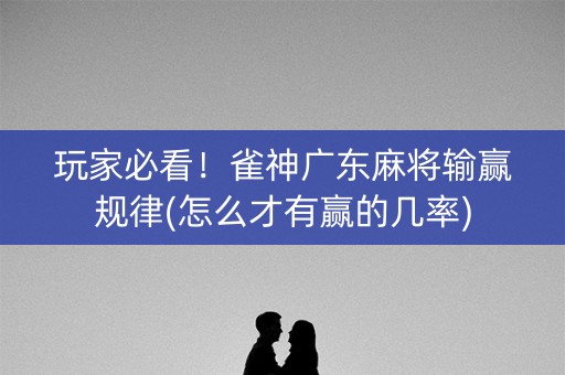 玩家必看！雀神广东麻将输赢规律(怎么才有赢的几率)