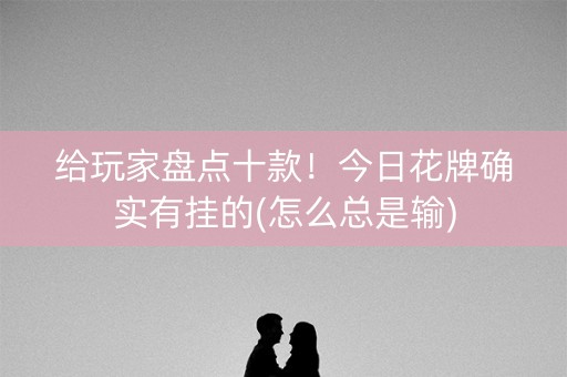 给玩家盘点十款！今日花牌确实有挂的(怎么总是输)