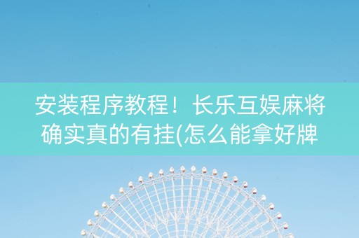 安装程序教程！长乐互娱麻将确实真的有挂(怎么能拿好牌)