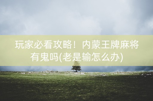 玩家必看攻略！内蒙王牌麻将有鬼吗(老是输怎么办)