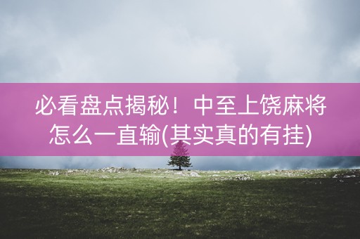 必看盘点揭秘！中至上饶麻将怎么一直输(其实真的有挂)