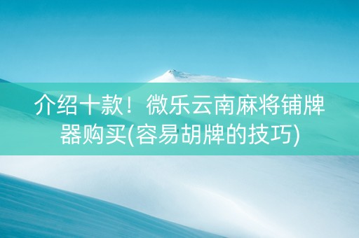 介绍十款！微乐云南麻将铺牌器购买(容易胡牌的技巧)