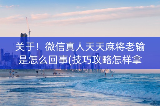 关于！微信真人天天麻将老输是怎么回事(技巧攻略怎样拿好牌)