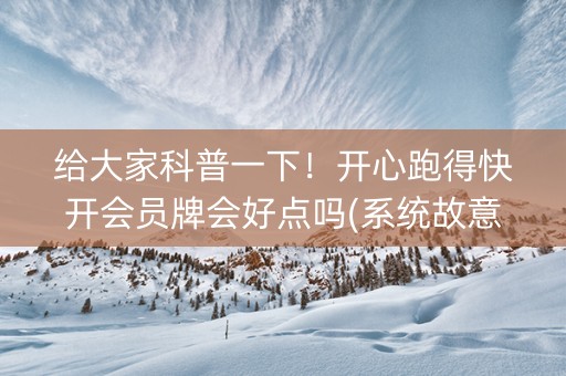 给大家科普一下！开心跑得快开会员牌会好点吗(系统故意让你输)