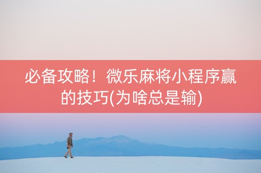 必备攻略！微乐麻将小程序赢的技巧(为啥总是输)