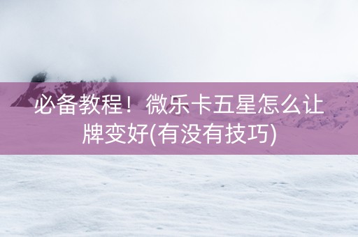 必备教程！微乐卡五星怎么让牌变好(有没有技巧)