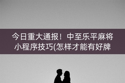 今日重大通报！中至乐平麻将小程序技巧(怎样才能有好牌)