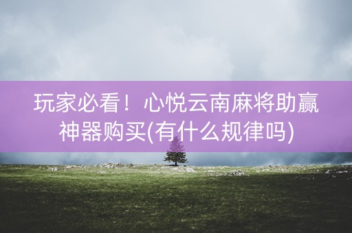 玩家必看！心悦云南麻将助赢神器购买(有什么规律吗)