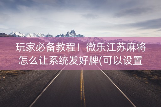 玩家必备教程！微乐江苏麻将怎么让系统发好牌(可以设置输赢吗)