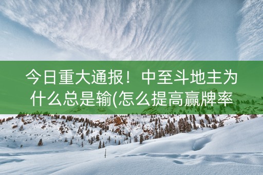 今日重大通报！中至斗地主为什么总是输(怎么提高赢牌率)