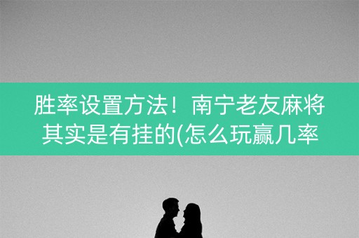 胜率设置方法！南宁老友麻将其实是有挂的(怎么玩赢几率大)