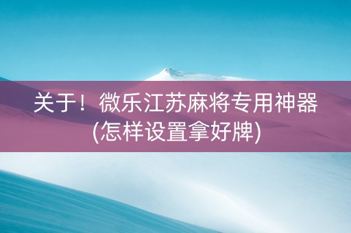关于！微乐江苏麻将专用神器(怎样设置拿好牌)