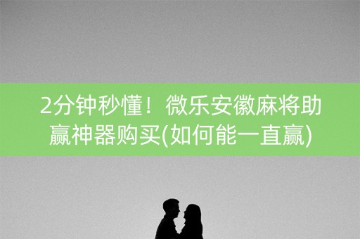 2分钟秒懂！微乐安徽麻将助赢神器购买(如何能一直赢)