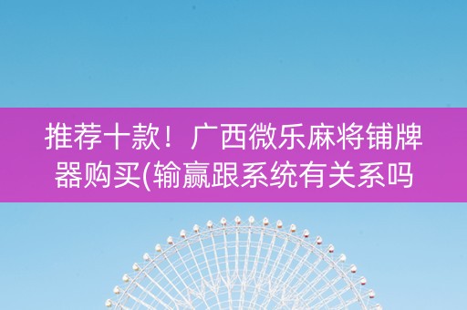 推荐十款！广西微乐麻将铺牌器购买(输赢跟系统有关系吗)