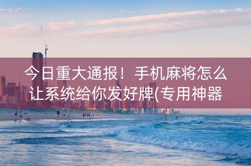 今日重大通报！手机麻将怎么让系统给你发好牌(专用神器胡牌技巧)