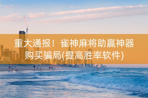 重大通报！雀神麻将助赢神器购买骗局(提高胜率软件)