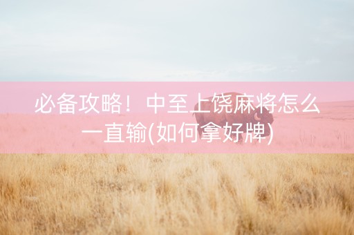 必备攻略！中至上饶麻将怎么一直输(如何拿好牌)