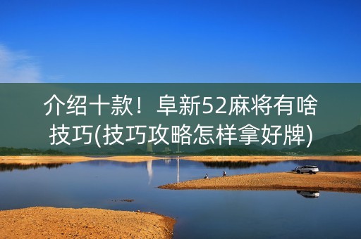 介绍十款！阜新52麻将有啥技巧(技巧攻略怎样拿好牌)