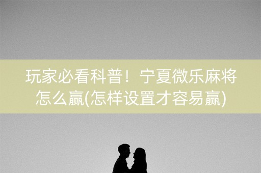 玩家必看科普！宁夏微乐麻将怎么赢(怎样设置才容易赢)