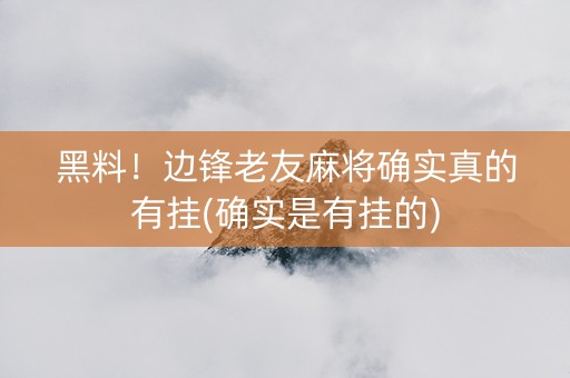 黑料！边锋老友麻将确实真的有挂(确实是有挂的)