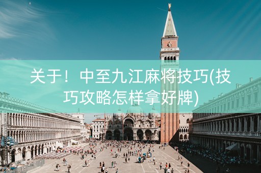 关于！中至九江麻将技巧(技巧攻略怎样拿好牌)