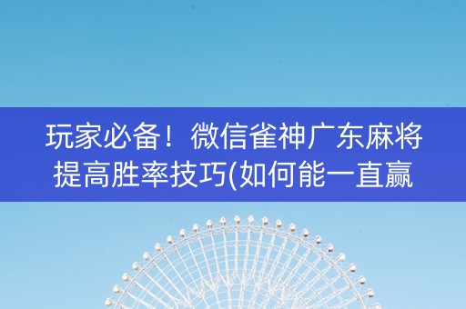 玩家必备！微信雀神广东麻将提高胜率技巧(如何能一直赢)