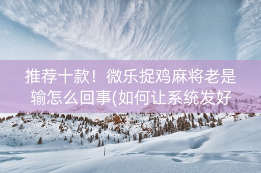 推荐十款！微乐捉鸡麻将老是输怎么回事(如何让系统发好牌)
