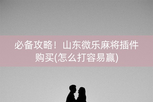 必备攻略！山东微乐麻将插件购买(怎么打容易赢)